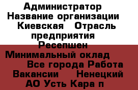 Администратор › Название организации ­ Киевская › Отрасль предприятия ­ Ресепшен › Минимальный оклад ­ 25 000 - Все города Работа » Вакансии   . Ненецкий АО,Усть-Кара п.